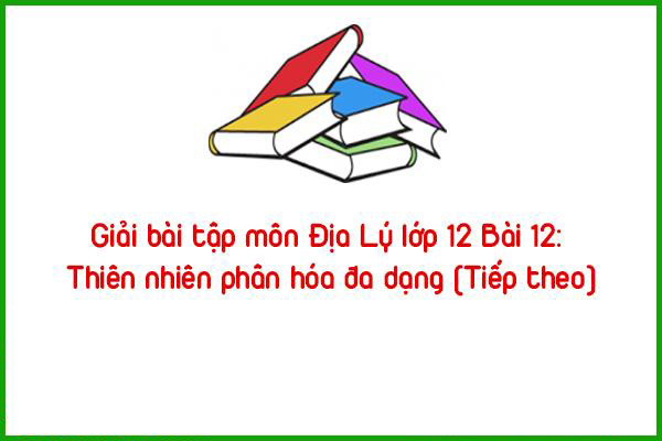 giai bai tap mon dia ly lop 12 bai 12 thien nhien phan hoa da dang tiep theo