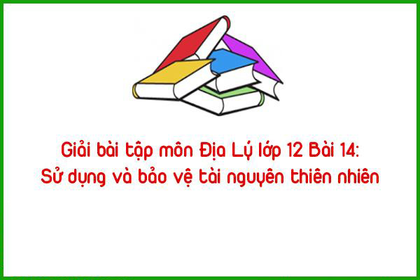giai bai tap mon dia ly lop 12 bai 14 su dung va bao ve tai nguyen thien nhien