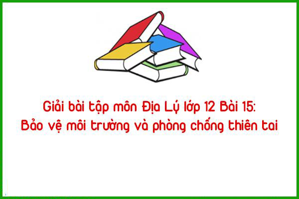 giai bai tap mon dia ly lop 12 bai 15 bao ve moi truong va phong chong thien tai