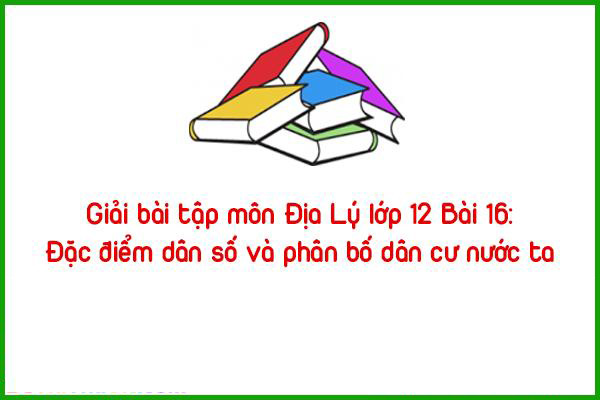 giai bai tap mon dia ly lop 12 bai 16 dac diem dan so va phan bo dan cu nuoc ta