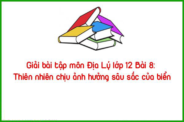 giai bai tap mon dia ly lop 12 bai 8 thien nhien chiu anh huong sau sac cua bien