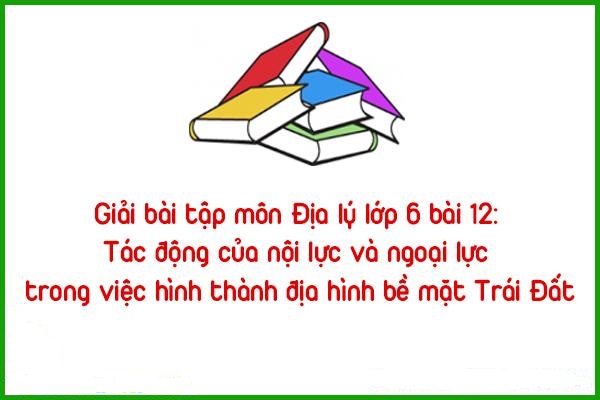 giai bai tap mon dia ly lop 6 bai 12 tac dong cua noi luc va ngoai luc trong