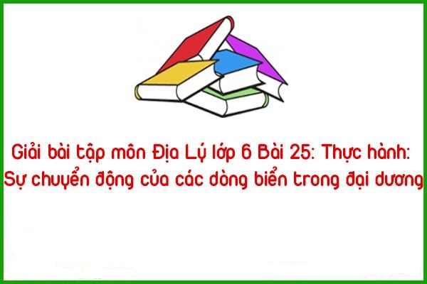 giai bai tap mon dia ly lop 6 bai 25 su chuyen dong cua cac dong bien trong dai duong