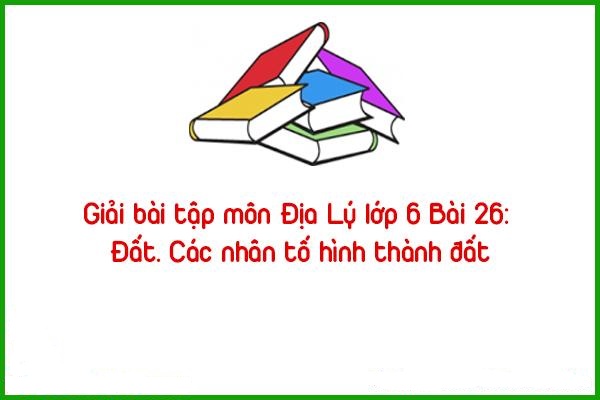 giai bai tap mon dia ly lop 6 bai 26 dat cac nhan to hinh thanh dat