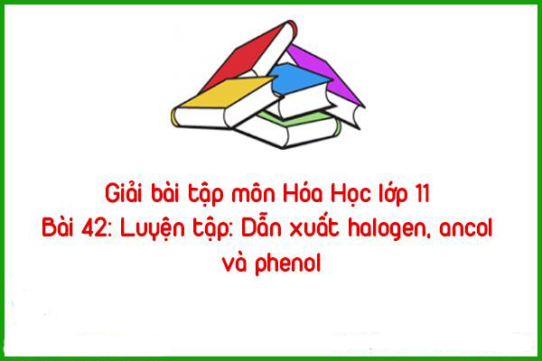 giai bai tap mon hoa hoc lop 11 bai 42 luyen tap dan xuat halogen ancol va phenol