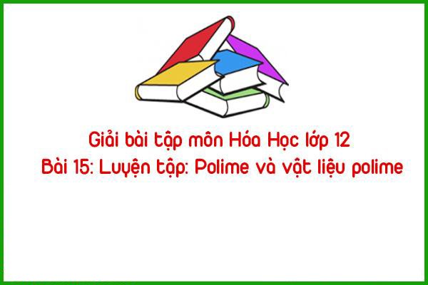 giai bai tap mon hoa hoc lop 12 bai 15 luyen tap polime va vat lieu polime