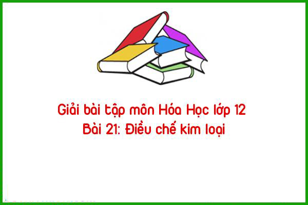 giai bai tap mon hoa hoc lop 12 bai 21 dieu che kim loai