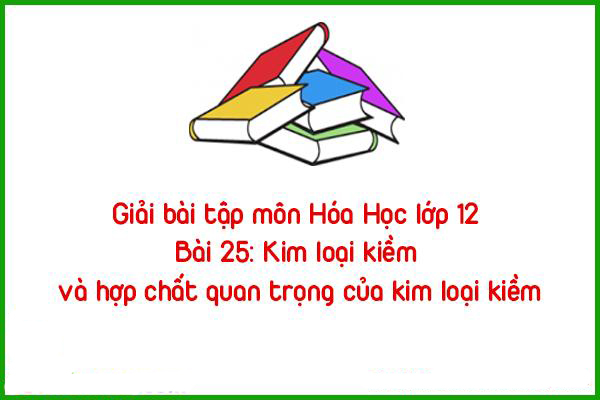giai bai tap mon hoa hoc lop 12 bai 25 kim loai kiem va hop chat quan trong cua kim loai kiem