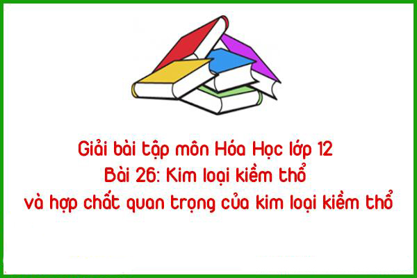 giai bai tap mon hoa hoc lop 12 bai 26 kim loai kiem tho va hop chat quan trong cua kim loai kiem t
