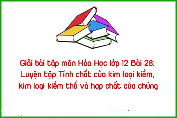 giai bai tap mon hoa hoc lop 12 bai 28 luyen tap tinh chat cua kim loai kie