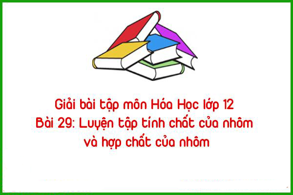 giai bai tap mon hoa hoc lop 12 bai 29 luyen tap tinh chat cua nhom va hop