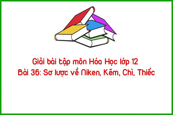 giai bai tap mon hoa hoc lop 12 bai 36 so luoc ve niken kem chi thiec