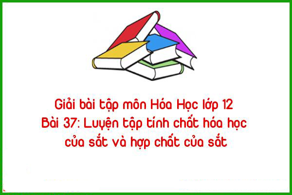 giai bai tap mon hoa hoc lop 12 bai 37 luyen tap tinh chat hoa hoc cua sat va hop chat cua sat