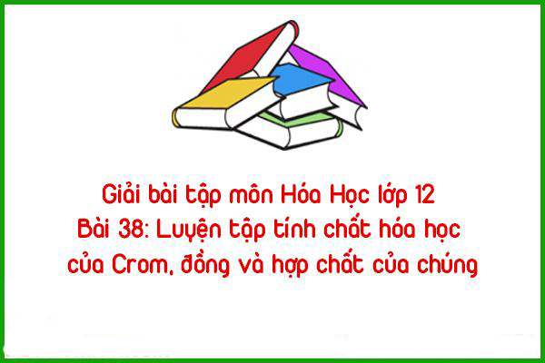 giai bai tap mon hoa hoc lop 12 bai 38 luyen tap tinh chat hoa hoc cua crom dong va hop chat cua c