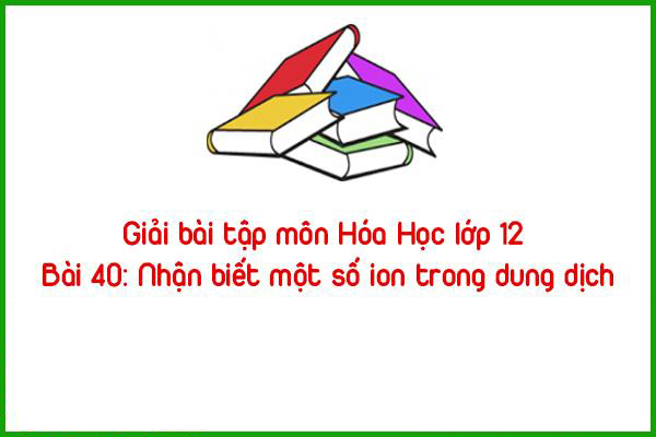 giai bai tap mon hoa hoc lop 12 bai 40 nhan biet mot so ion trong dung dich