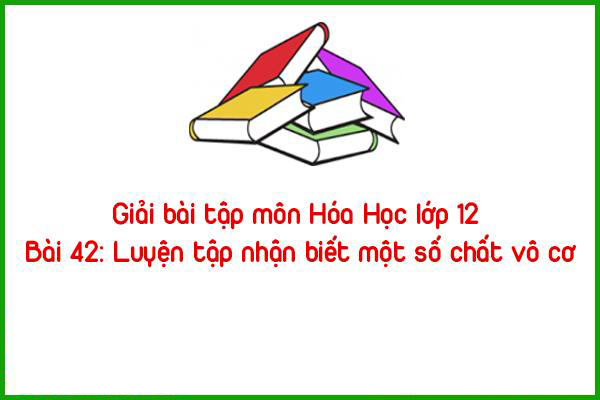 giai bai tap mon hoa hoc lop 12 bai 42 luyen tap nhan biet mot so chat vo co