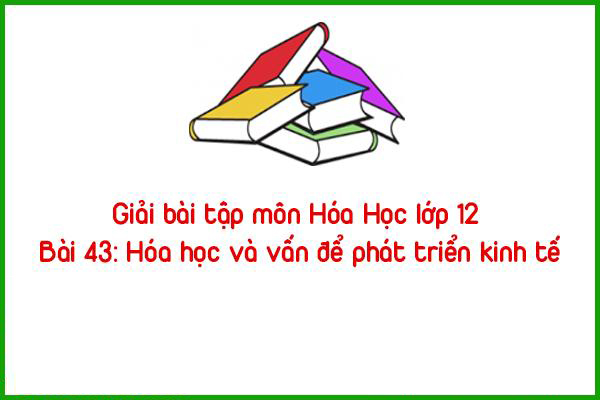 giai bai tap mon hoa hoc lop 12 bai 43 hoa hoc va van de phat trien kinh te