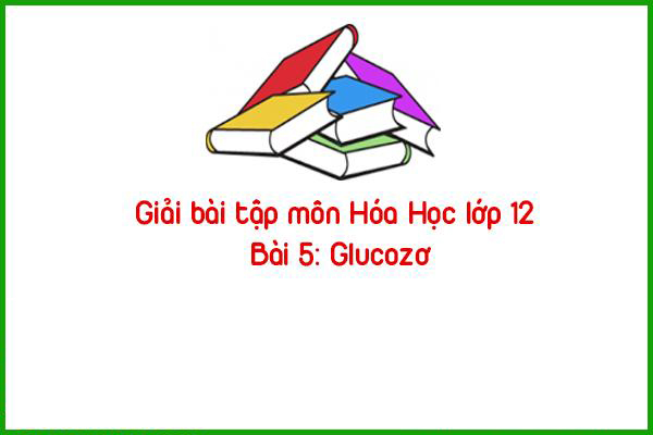 giai bai tap mon hoa hoc lop 12 bai 5 glucozo