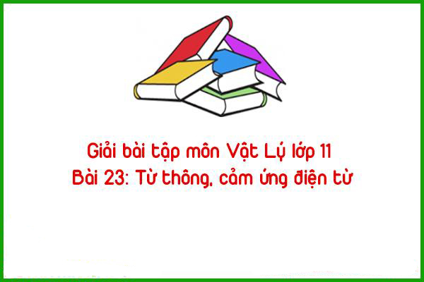 giai bai tap mon vat ly lop 11 bai 23 tu thong cam ung dien tu
