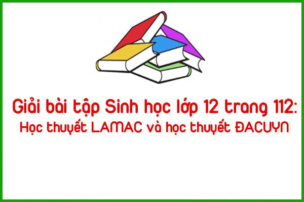 giai bai tap sinh hoc lop 12 trang 112 hoc thuyet lamac va hoc thuyet dacuyn
