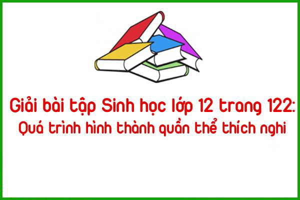 giai bai tap sinh hoc lop 12 trang 122 qua trinh hinh thanh quan the thich nghi