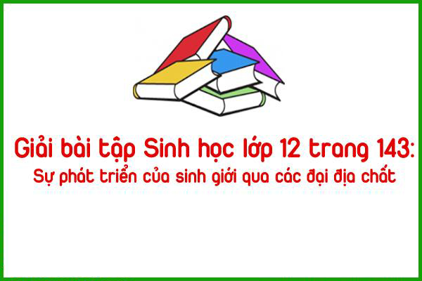 giai bai tap sinh hoc lop 12 trang 143 su phat trien cua sinh gioi qua cac dai dia chat