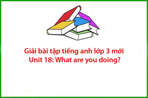 giai bai tap tieng anh lop 3 moi unit 18 what are you doing
