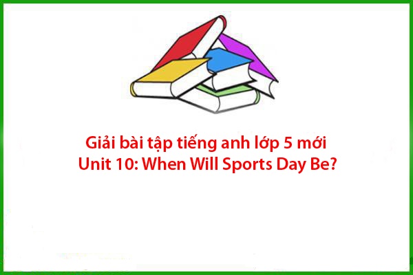 giai bai tap tieng anh lop 5 moi unit 10 when will sports day be