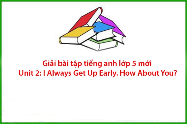 giai bai tap tieng anh lop 5 moi unit 2 i always get up early how about you