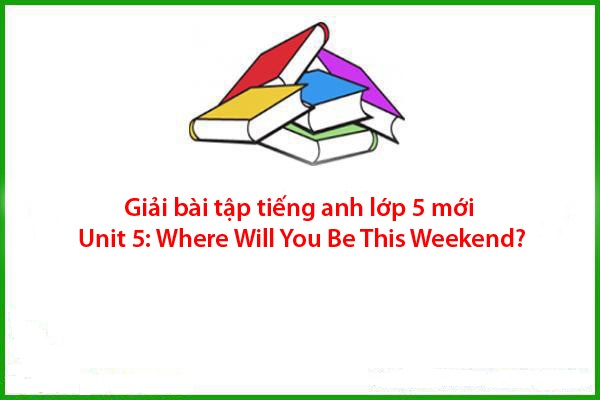 giai bai tap tieng anh lop 5 moi unit 5 where will you be this weekend